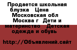  Продается школьная блузка › Цена ­ 400 - Московская обл., Москва г. Дети и материнство » Детская одежда и обувь   